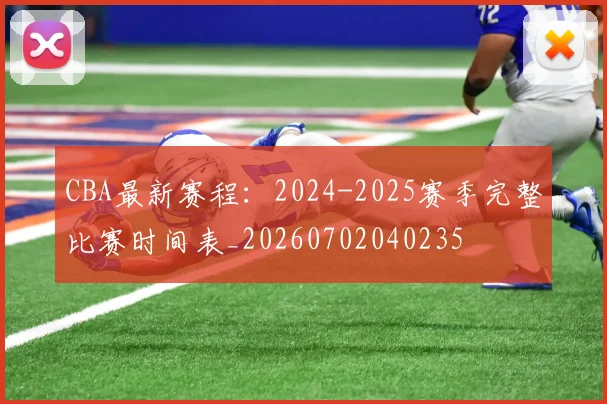 CBA最新赛程：2024-2025赛季完整比赛时间表_20260702040235