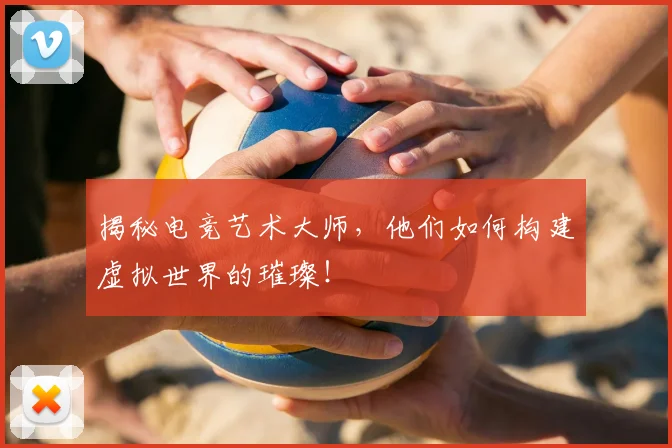 揭秘电竞艺术大师，他们如何构建虚拟世界的璀璨！