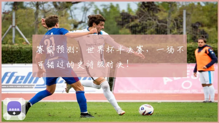 赛前预测:世界杯半决赛,一场不可错过的史诗级对决!