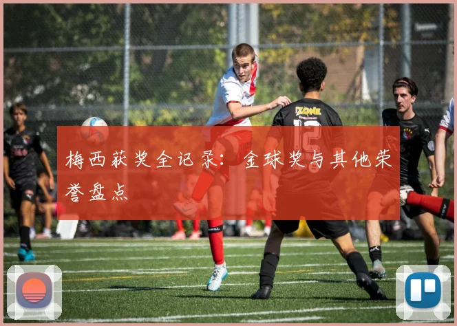 梅西获奖全记录：金球奖与其他荣誉盘点