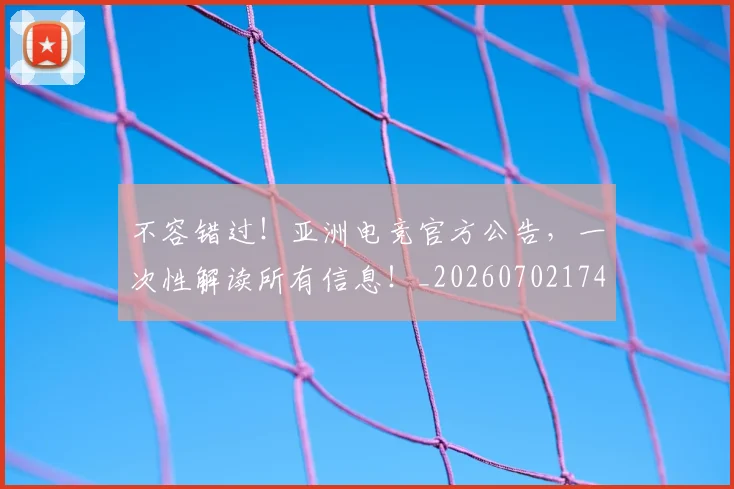 不容错过！亚洲电竞官方公告，一次性解读所有信息！_20260702174734