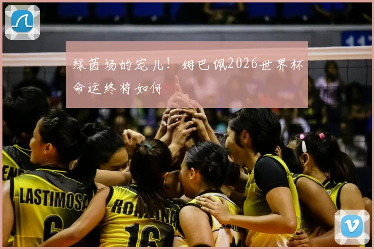绿茵场的宠儿！姆巴佩2026世界杯命运终将如何
