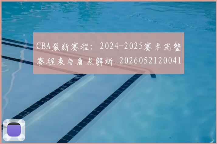 CBA最新赛程:2024-2025赛季完整赛程表与看点解析_20260521200410_20260702040240