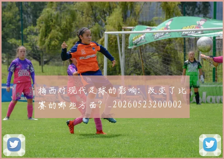 梅西对现代足球的影响:改变了比赛的哪些方面?_20260523200002