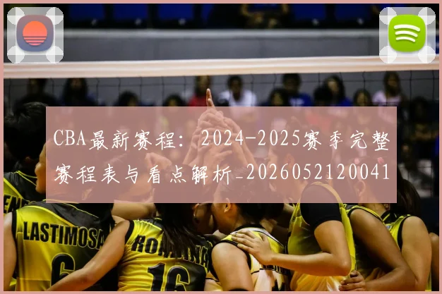 CBA最新赛程：2024-2025赛季完整赛程表与看点解析_20260521200410_20260702040240