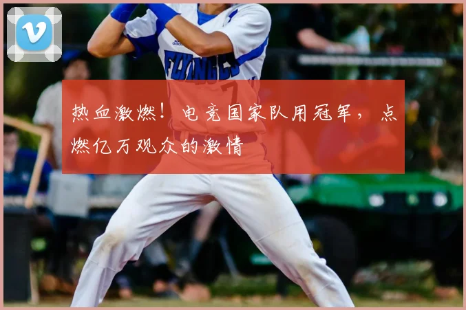 热血激燃!电竞国家队用冠军,点燃亿万观众的激情