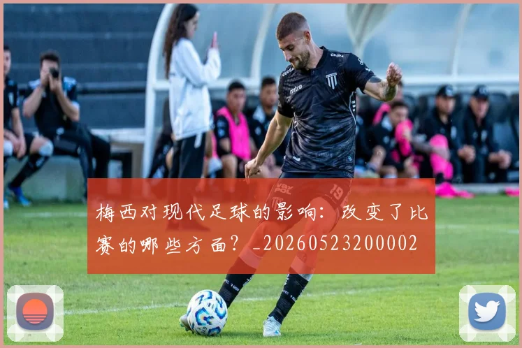 梅西对现代足球的影响：改变了比赛的哪些方面？_20260523200002