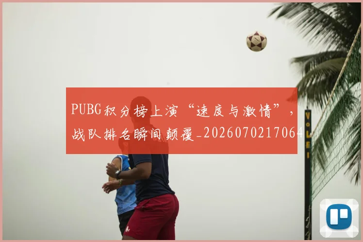 PUBG积分榜上演“速度与激情”，战队排名瞬间颠覆_20260702170648