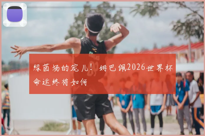 绿茵场的宠儿！姆巴佩2026世界杯命运终将如何