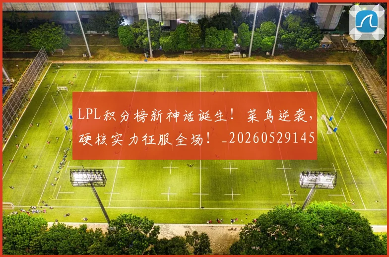 LPL积分榜新神话诞生!菜鸟逆袭,硬核实力征服全场!_20260529145957_20260702044300