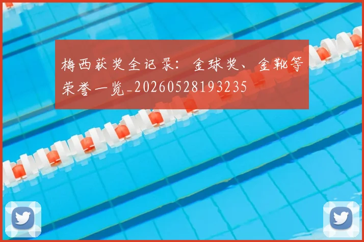 梅西获奖全记录：金球奖、金靴等荣誉一览_20260528193235
