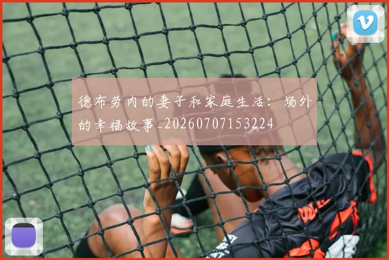 德布劳内的妻子和家庭生活：场外的幸福故事_20260707153224