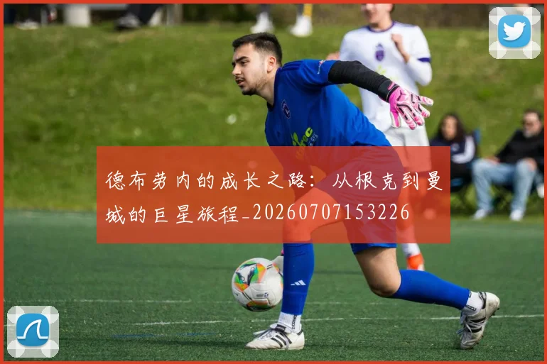 德布劳内的成长之路：从根克到曼城的巨星旅程_20260707153226