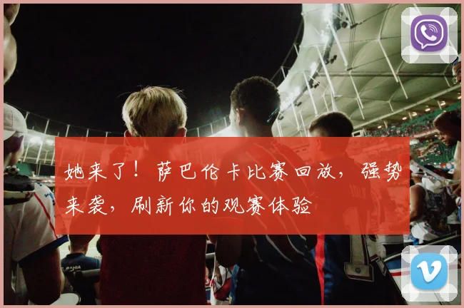 她来了！萨巴伦卡比赛回放，强势来袭，刷新你的观赛体验