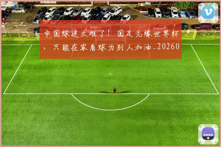 中国球迷太难了！国足无缘世界杯，只能在家看球为别人加油_20260703205642