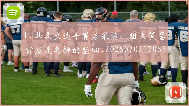 PUBG美女选手赛后采访，甜美笑容背后是怎样的坚韧_20260702170650