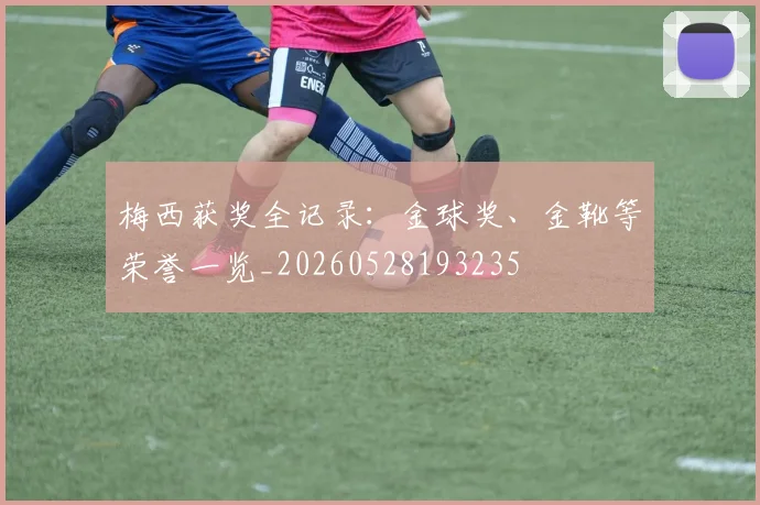 梅西获奖全记录：金球奖、金靴等荣誉一览_20260528193235