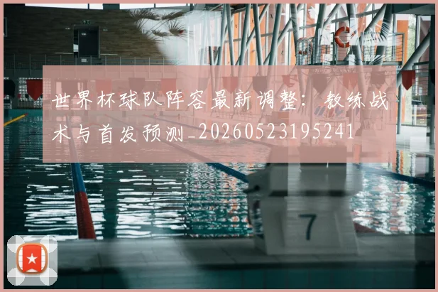 世界杯球队阵容最新调整：教练战术与首发预测_20260523195241