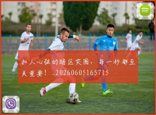 扣人心弦的暗区突围，每一秒都至关重要！_20260605165715