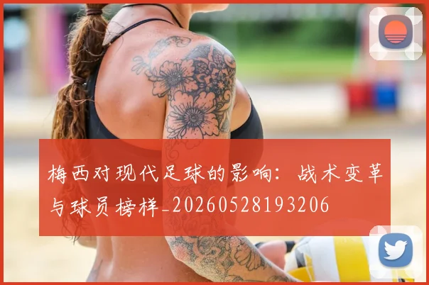 梅西对现代足球的影响：战术变革与球员榜样_20260528193206