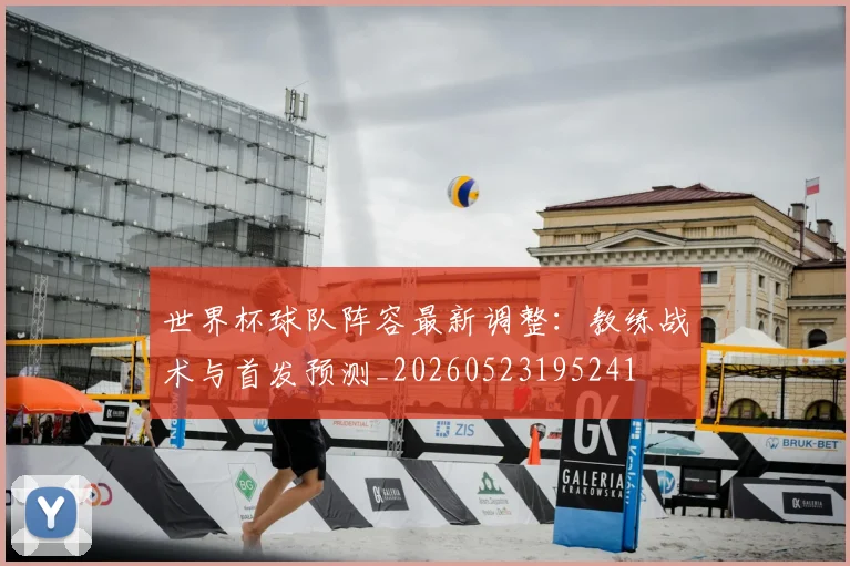 世界杯球队阵容最新调整：教练战术与首发预测_20260523195241