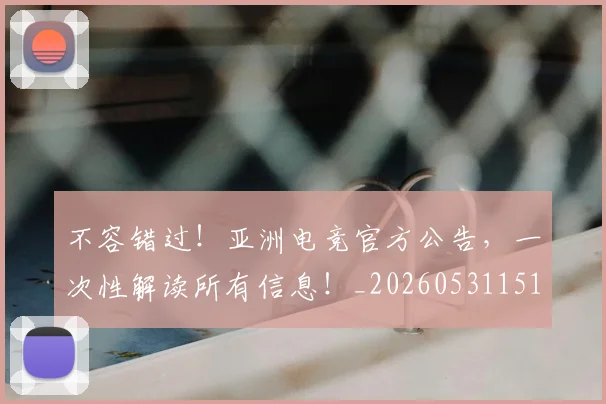 不容错过！亚洲电竞官方公告，一次性解读所有信息！_20260531151243
