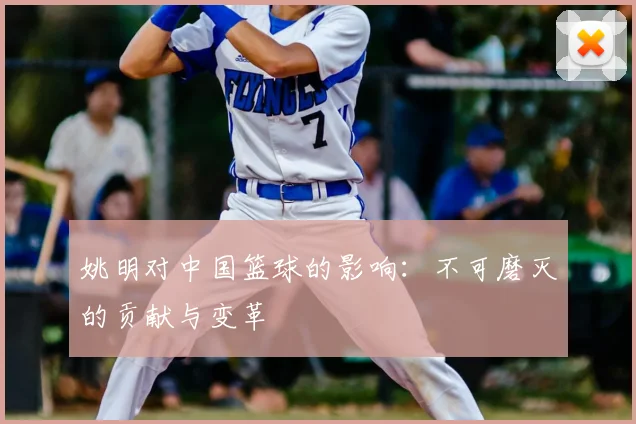 姚明对中国篮球的影响：不可磨灭的贡献与变革