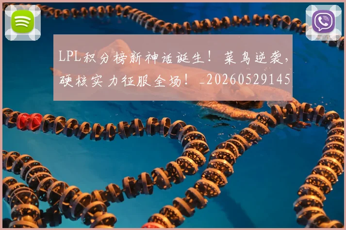 LPL积分榜新神话诞生！菜鸟逆袭，硬核实力征服全场！_20260529145957_20260702044300