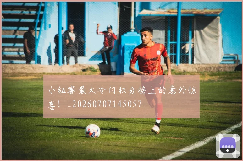 小组赛最大冷门积分榜上的意外惊喜！_20260707145057