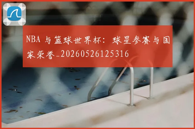 NBA 与篮球世界杯:球星参赛与国家荣誉_20260526125316