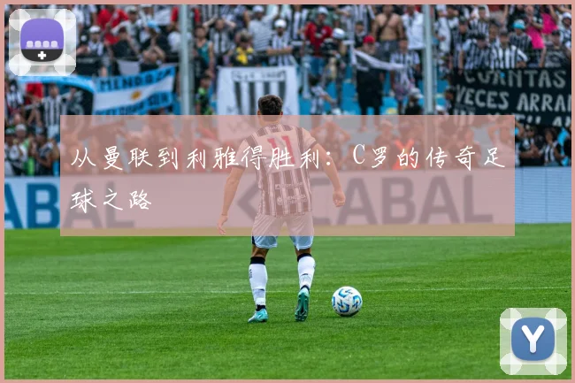 从曼联到利雅得胜利：C罗的传奇足球之路