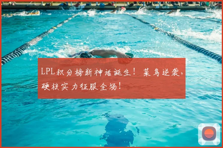 LPL积分榜新神话诞生！菜鸟逆袭，硬核实力征服全场！